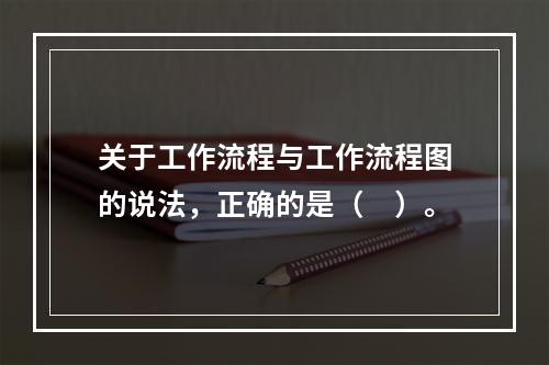 关于工作流程与工作流程图的说法，正确的是（　）。