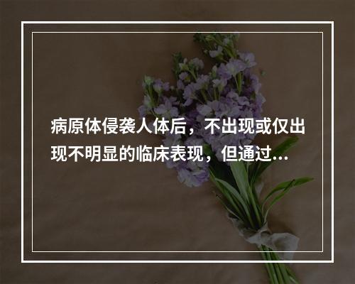 病原体侵袭人体后，不出现或仅出现不明显的临床表现，但通过免疫