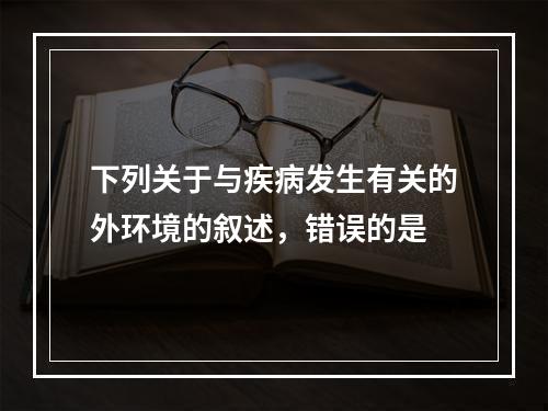 下列关于与疾病发生有关的外环境的叙述，错误的是