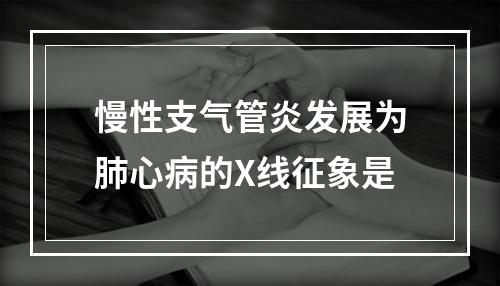 慢性支气管炎发展为肺心病的X线征象是