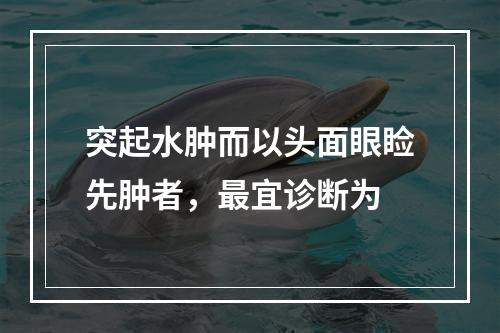 突起水肿而以头面眼睑先肿者，最宜诊断为