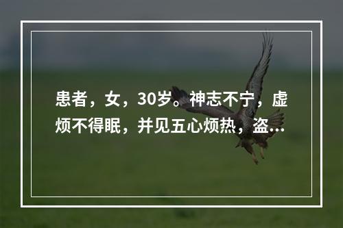 患者，女，30岁。神志不宁，虚烦不得眠，并见五心烦热，盗汗，