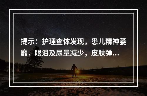 提示：护理查体发现，患儿精神萎靡，眼泪及尿量减少，皮肤弹性差