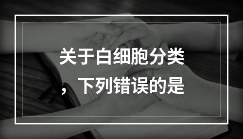 关于白细胞分类，下列错误的是