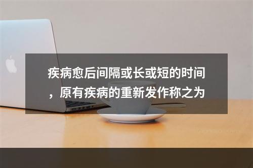 疾病愈后间隔或长或短的时间，原有疾病的重新发作称之为