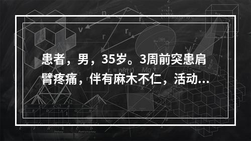 患者，男，35岁。3周前突患肩臂疼痛，伴有麻木不仁，活动受限