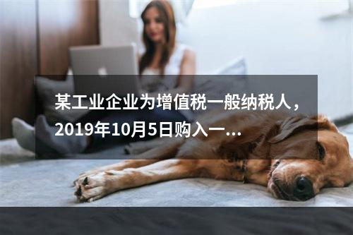 某工业企业为增值税一般纳税人，2019年10月5日购入一批材