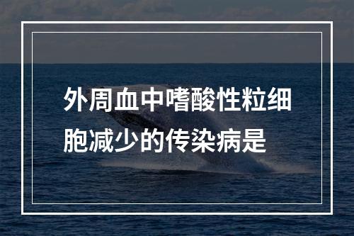 外周血中嗜酸性粒细胞减少的传染病是