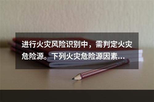 进行火灾风险识别中，需判定火灾危险源。下列火灾危险源因素中，