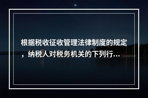 根据税收征收管理法律制度的规定，纳税人对税务机关的下列行政行