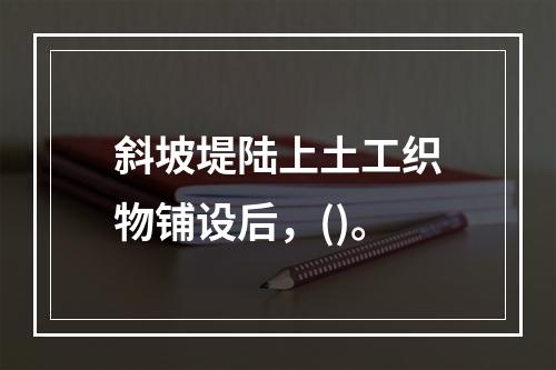 斜坡堤陆上土工织物铺设后，()。