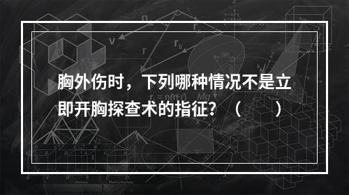 胸外伤时，下列哪种情况不是立即开胸探查术的指征？（　　）