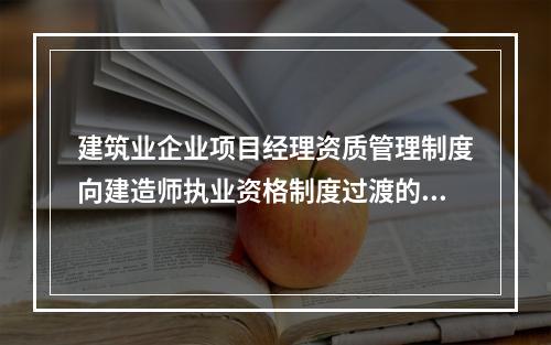 建筑业企业项目经理资质管理制度向建造师执业资格制度过渡的时间