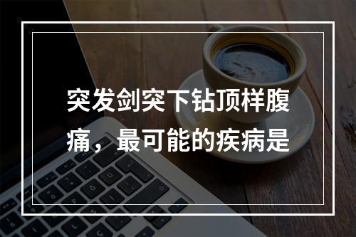 突发剑突下钻顶样腹痛，最可能的疾病是