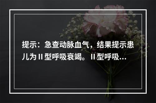 提示：急查动脉血气，结果提示患儿为Ⅱ型呼吸衰竭。Ⅱ型呼吸衰竭