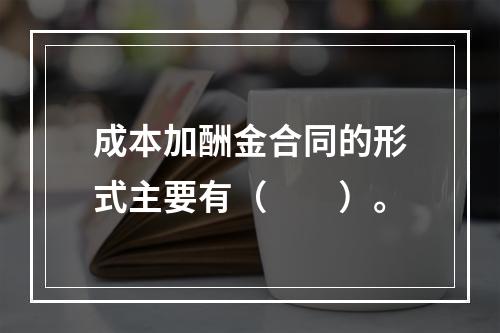 成本加酬金合同的形式主要有（　　）。