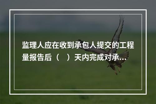 监理人应在收到承包人提交的工程量报告后（　）天内完成对承包人