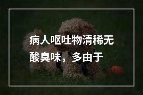 病人呕吐物清稀无酸臭味，多由于