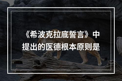 《希波克拉底誓言》中提出的医德根本原则是