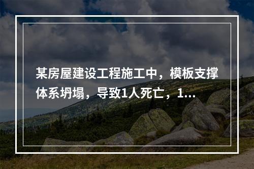 某房屋建设工程施工中，模板支撑体系坍塌，导致1人死亡，11人