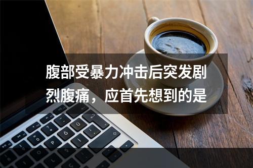 腹部受暴力冲击后突发剧烈腹痛，应首先想到的是