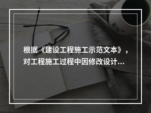 根据《建设工程施工示范文本》，对工程施工过程中因修改设计而新