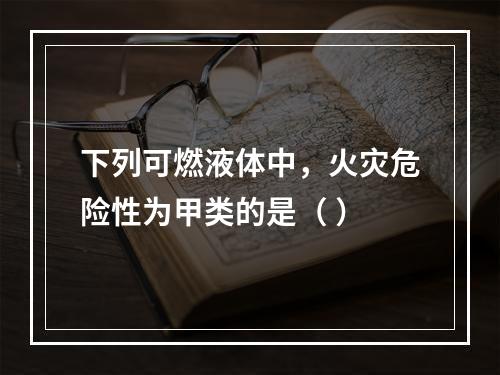 下列可燃液体中，火灾危险性为甲类的是（ ）