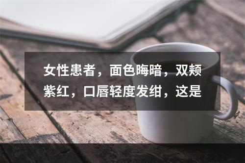 女性患者，面色晦暗，双颊紫红，口唇轻度发绀，这是