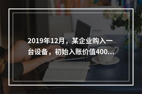 2019年12月，某企业购入一台设备，初始入账价值400万元