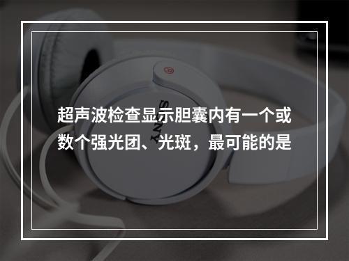 超声波检查显示胆囊内有一个或数个强光团、光斑，最可能的是