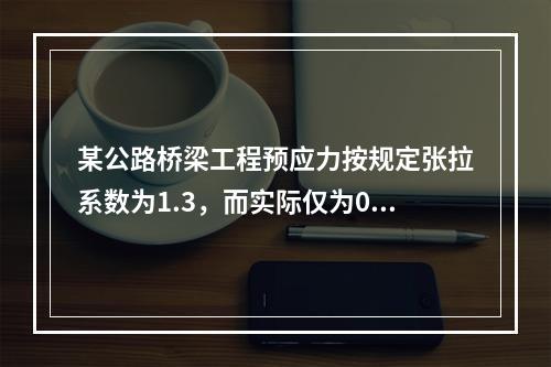 某公路桥梁工程预应力按规定张拉系数为1.3，而实际仅为0.8