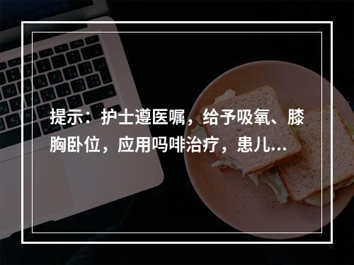 提示：护士遵医嘱，给予吸氧、膝胸卧位，应用吗啡治疗，患儿病情