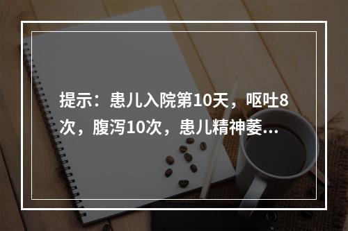 提示：患儿入院第10天，呕吐8次，腹泻10次，患儿精神萎靡，