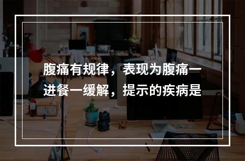 腹痛有规律，表现为腹痛一进餐一缓解，提示的疾病是