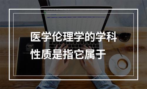 医学伦理学的学科性质是指它属于