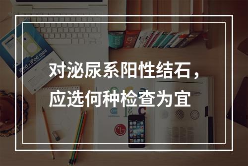 对泌尿系阳性结石，应选何种检查为宜