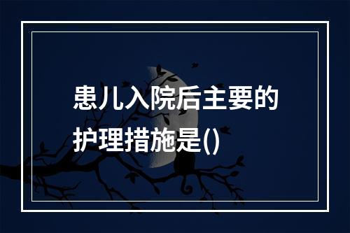 患儿入院后主要的护理措施是()