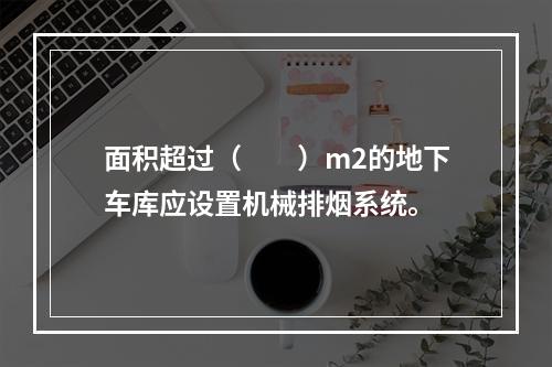 面积超过（  ）m2的地下车库应设置机械排烟系统。