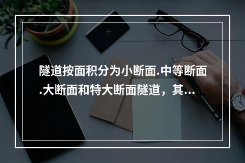 隧道按面积分为小断面.中等断面.大断面和特大断面隧道，其中，