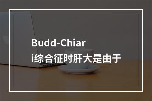 Budd-Chiari综合征时肝大是由于