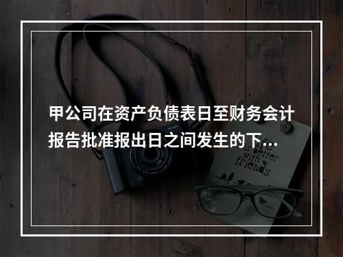 甲公司在资产负债表日至财务会计报告批准报出日之间发生的下列事