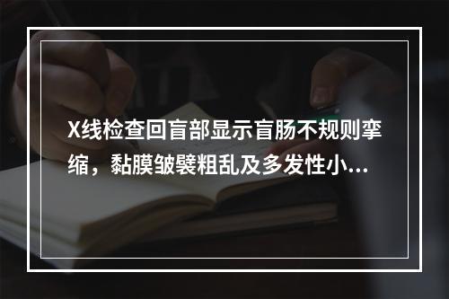 X线检查回盲部显示盲肠不规则挛缩，黏膜皱襞粗乱及多发性小龛影