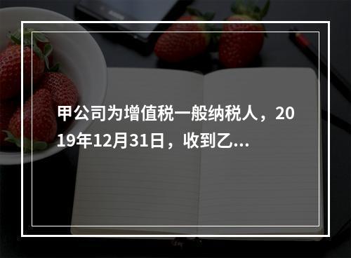 甲公司为增值税一般纳税人，2019年12月31日，收到乙公司