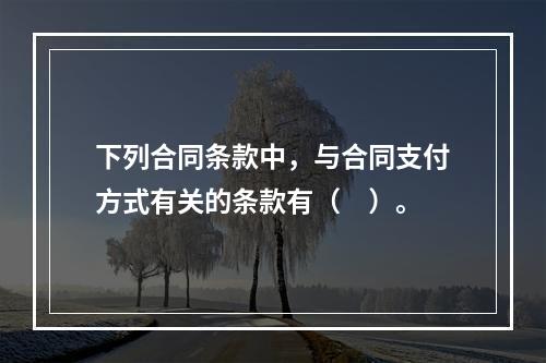 下列合同条款中，与合同支付方式有关的条款有（　）。