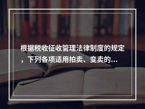 根据税收征收管理法律制度的规定，下列各项适用拍卖、变卖的情形