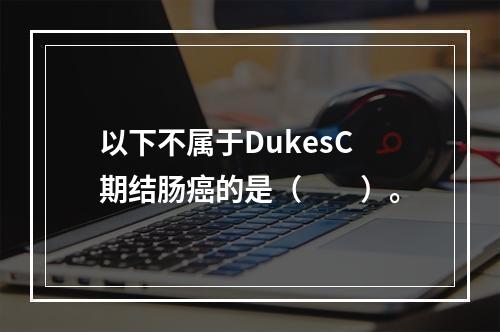 以下不属于DukesC期结肠癌的是（　　）。