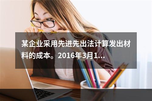 某企业采用先进先出法计算发出材料的成本。2016年3月1日结