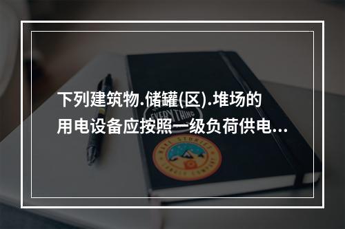 下列建筑物.储罐(区).堆场的用电设备应按照一级负荷供电的是