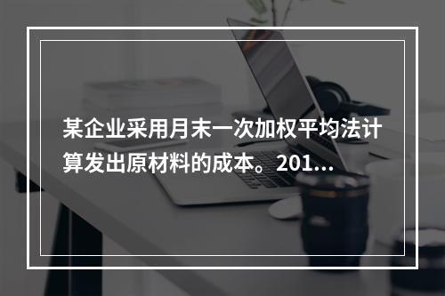 某企业采用月末一次加权平均法计算发出原材料的成本。2016年