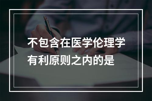 不包含在医学伦理学有利原则之内的是